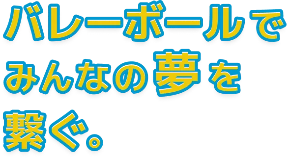 バレ－ボ－ルでみんなの夢を繋ぐ。